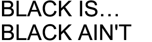BLACK IS...BLACK AIN'T