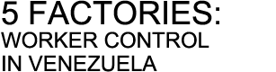 FIVE FACTORIES:  WORKER CONTROL IN VENEZUELA