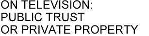 ON TELEVISION: PUBLIC TRUST OR PRIVATE PROPERTY