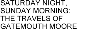 SATURDAY NIGHT, SUNDAY MORNING: THE TRAVELS OF GATEMOUTH MOORE